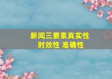 新闻三要素真实性 时效性 准确性